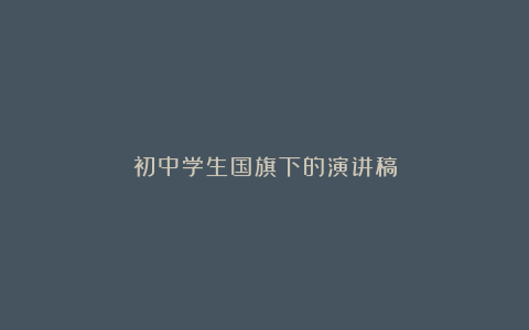 初中学生国旗下的演讲稿