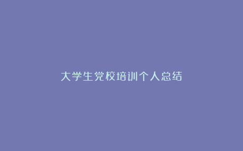 大学生党校培训个人总结