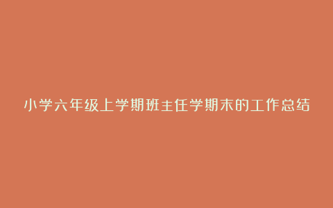 小学六年级上学期班主任学期末的工作总结