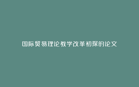 国际贸易理论教学改革初探的论文