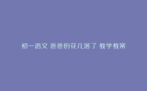 初一语文《爸爸的花儿落了》教学教案