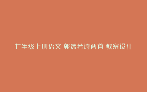 七年级上册语文《郭沫若诗两首》教案设计