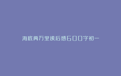 海底两万里读后感600字初一