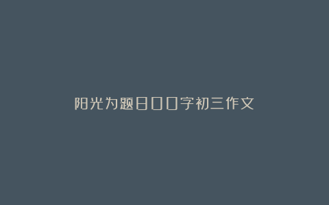 阳光为题800字初三作文