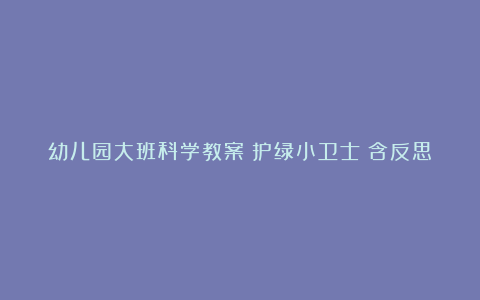 幼儿园大班科学教案《护绿小卫士》含反思