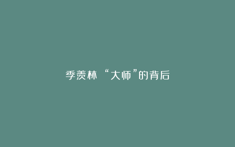 季羡林 “大师”的背后