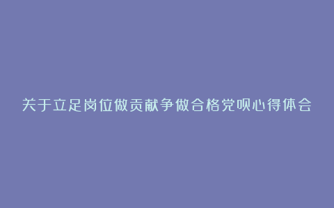 关于立足岗位做贡献争做合格党员心得体会