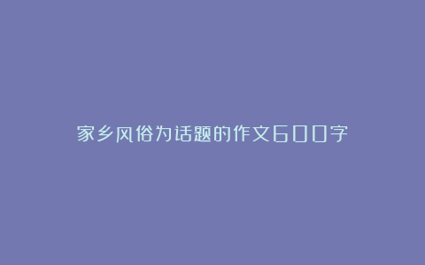 家乡风俗为话题的作文600字