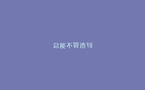 总能不管造句