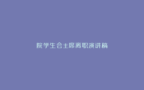 院学生会主席离职演讲稿