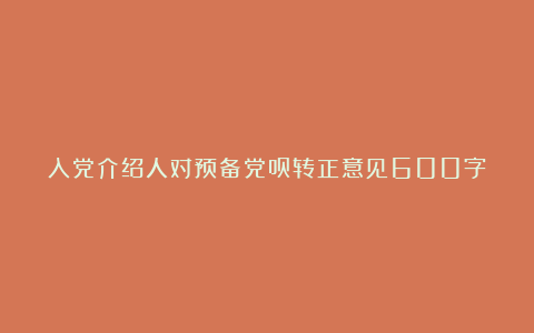 入党介绍人对预备党员转正意见600字