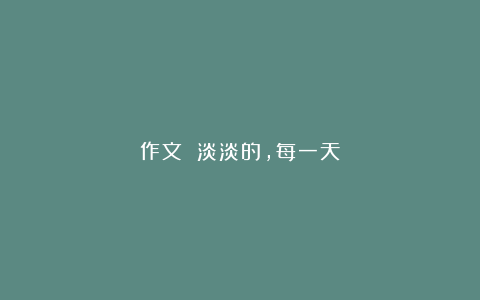 作文 淡淡的，每一天