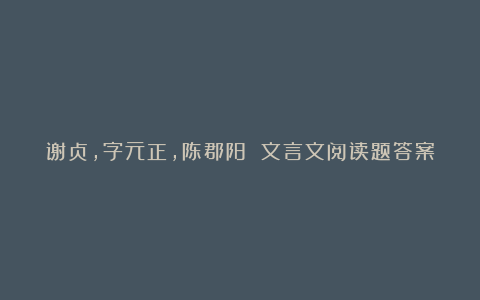 谢贞，字元正，陈郡阳 文言文阅读题答案及原文翻译