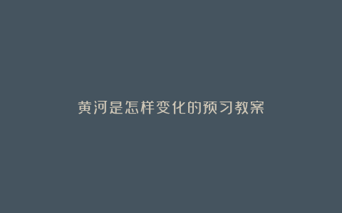 黄河是怎样变化的预习教案