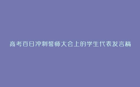 高考百日冲刺誓师大会上的学生代表发言稿