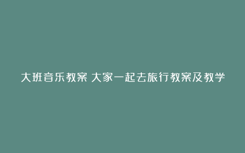 大班音乐教案：大家一起去旅行教案及教学反思