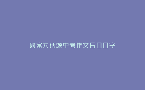 财富为话题中考作文600字