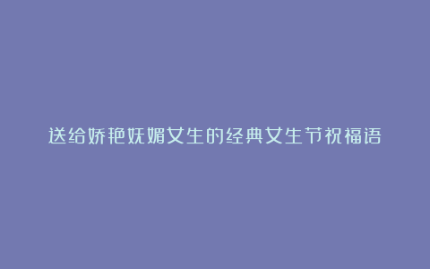 送给娇艳妩媚女生的经典女生节祝福语