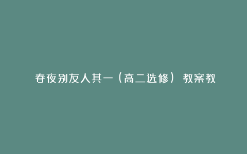 《春夜别友人其一》(高二选修) 教案教学设计