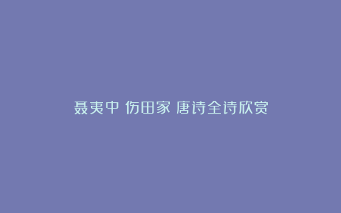 聂夷中《伤田家》唐诗全诗欣赏