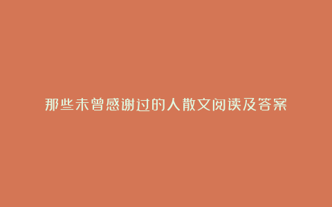 那些未曾感谢过的人散文阅读及答案