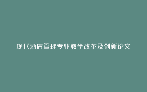 现代酒店管理专业教学改革及创新论文