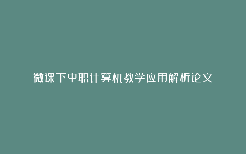 微课下中职计算机教学应用解析论文