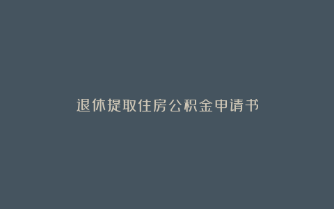 退休提取住房公积金申请书