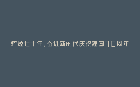 辉煌七十年，奋进新时代庆祝建国70周年主题征文精选 新中国观后感