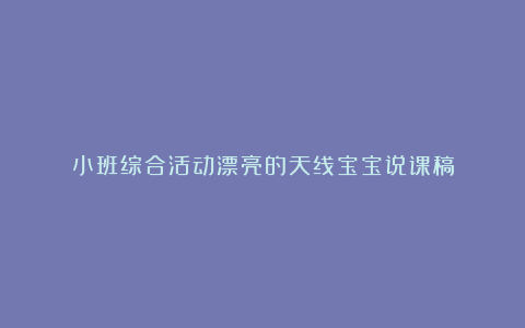 小班综合活动漂亮的天线宝宝说课稿