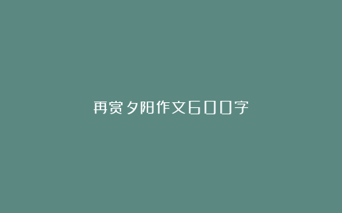 再赏夕阳作文600字