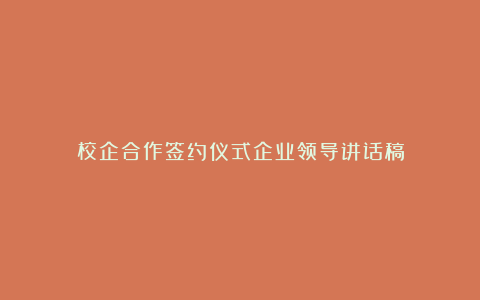 校企合作签约仪式企业领导讲话稿