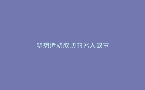 梦想造就成功的名人故事