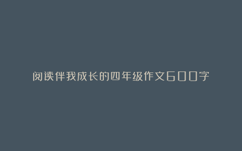 阅读伴我成长的四年级作文600字