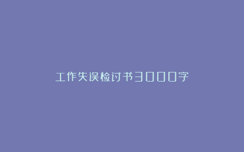 工作失误检讨书3000字