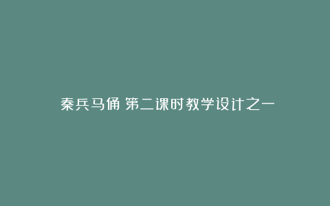 《秦兵马俑》第二课时教学设计之一