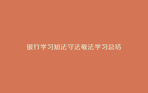 银行学习知法守法敬法学习总结