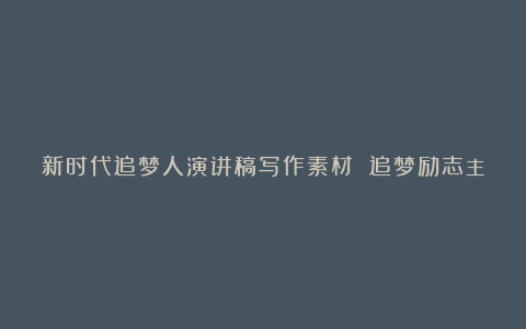 新时代追梦人演讲稿写作素材 追梦励志主题演讲稿