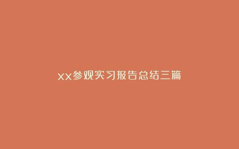 xx参观实习报告总结三篇