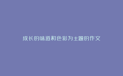 成长的味道和色彩为主题的作文