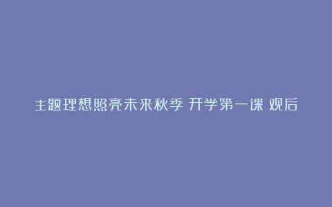 主题理想照亮未来秋季《开学第一课》观后感