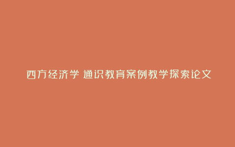 《西方经济学》通识教育案例教学探索论文