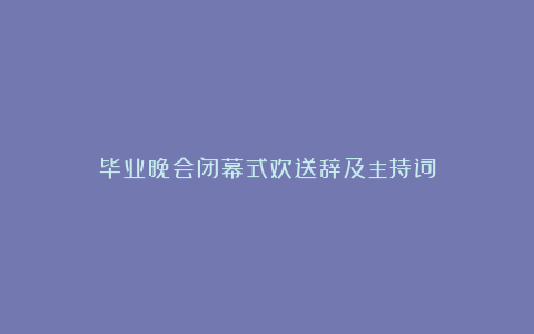 毕业晚会闭幕式欢送辞及主持词