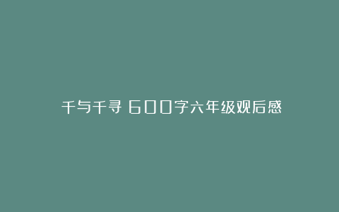 《千与千寻》600字六年级观后感