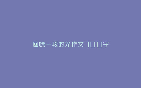 回味一段时光作文700字