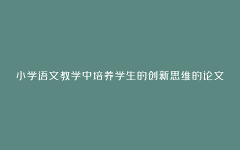 小学语文教学中培养学生的创新思维的论文