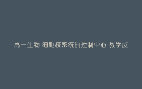 高一生物《细胞核系统的控制中心》教学反思