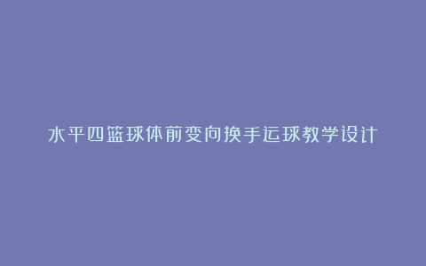 水平四篮球体前变向换手运球教学设计