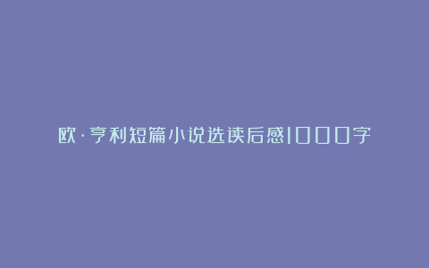 欧·亨利短篇小说选读后感1000字