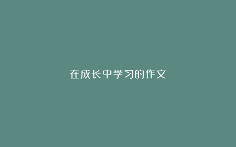 在成长中学习的作文